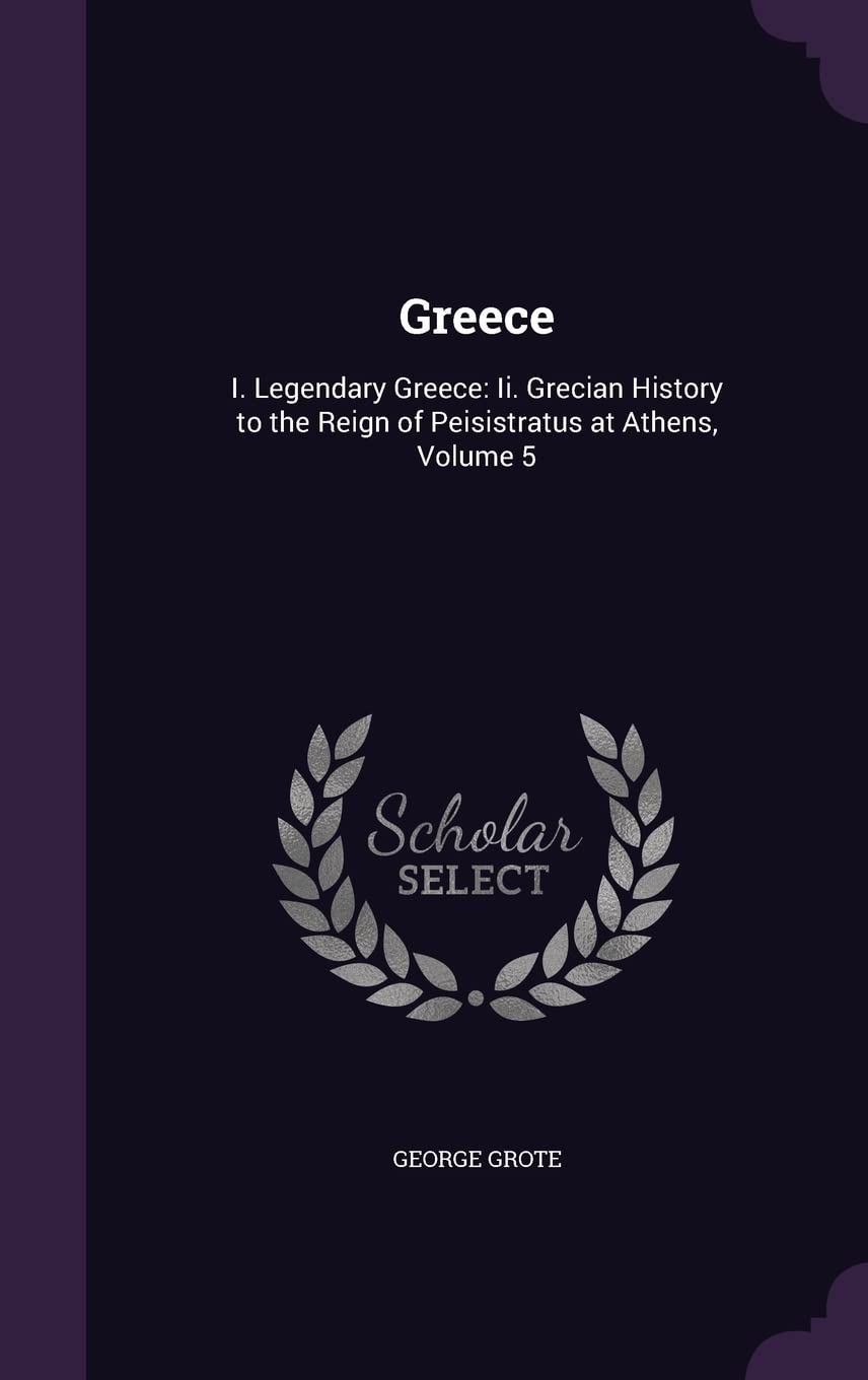 Greece: I. Legendary Greece: Ii. Grecian History to the Reign of Peisistratus at Athens, Volume 5 Contemporary literature Books