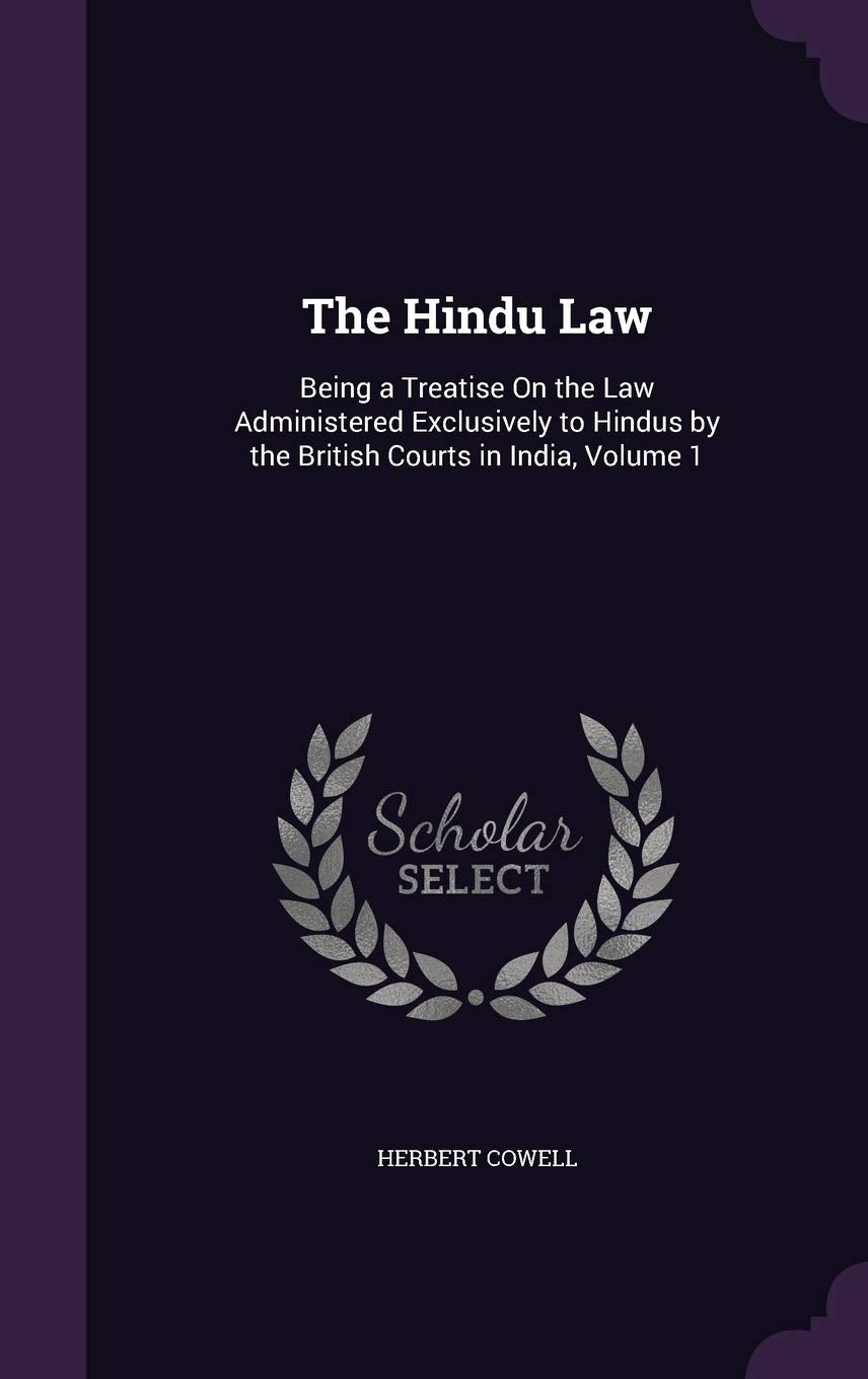 The Hindu Law: Being a Treatise On the Law Administered Exclusively to Hindus by the British Courts in India, Volume 1 Law