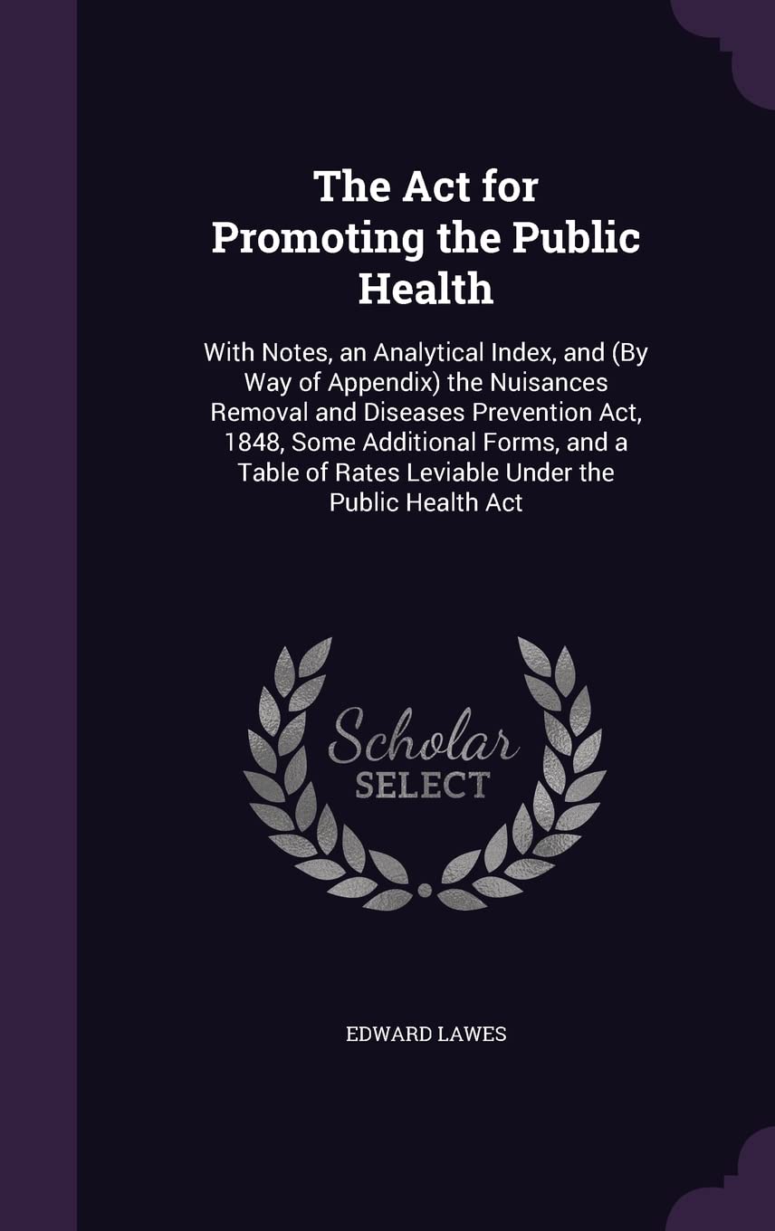 The Act for Promoting the Public Health: With Notes, an Analytical Index, and (By Way of Appendix) the Nuisances Removal and Diseases Prevention Act, ... of Rates Leviable Under the Public Health Act Politics & History