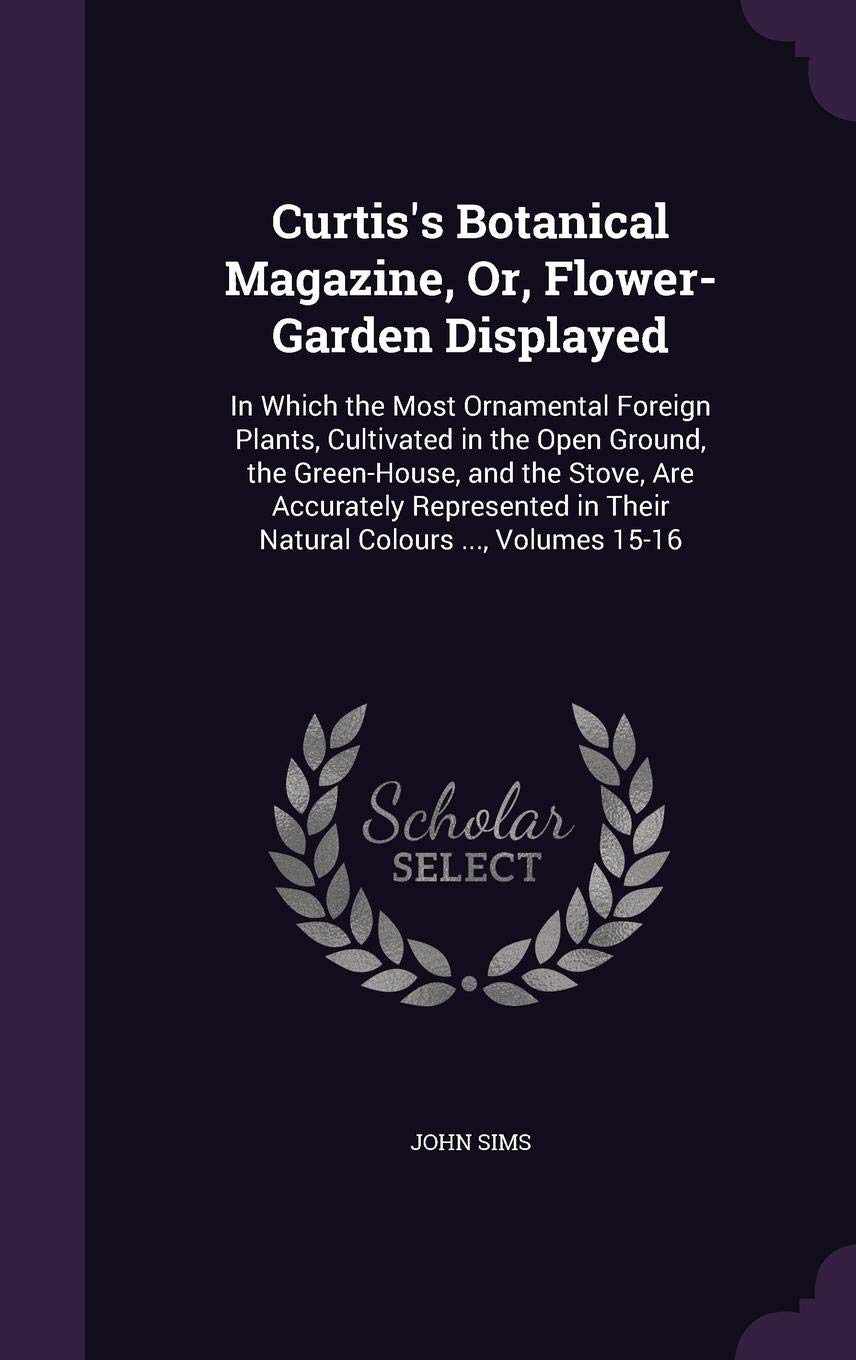Curtis's Botanical Magazine, Or, Flower-Garden Displayed: In Which the Most Ornamental Foreign Plants, Cultivated in the Open Ground, the Green-House, ... in Their Natural Colours ..., Volumes 15-16 Mathematics