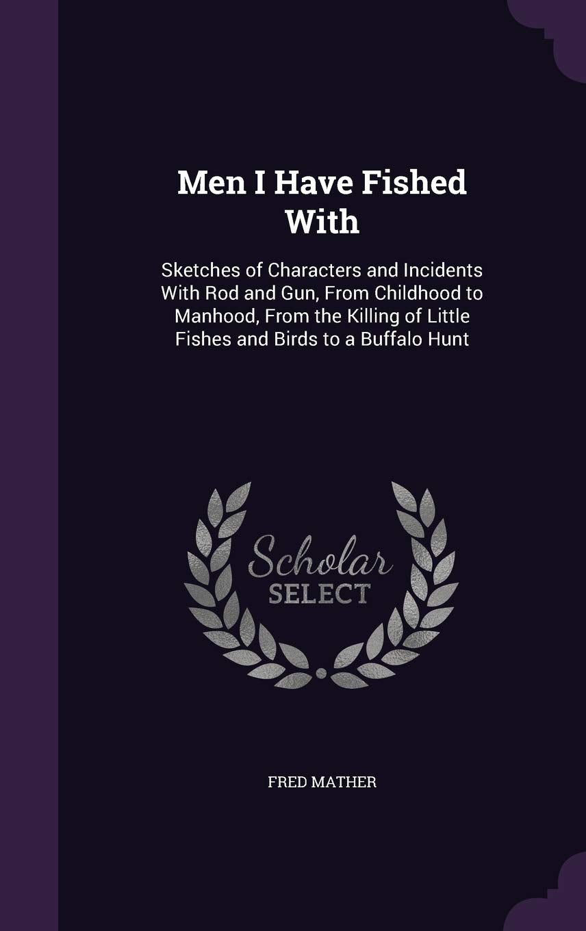 Men I Have Fished With: Sketches of Characters and Incidents With Rod and Gun, From Childhood to Manhood, From the Killing of Little Fishes and Birds to a Buffalo Hunt Politics & History