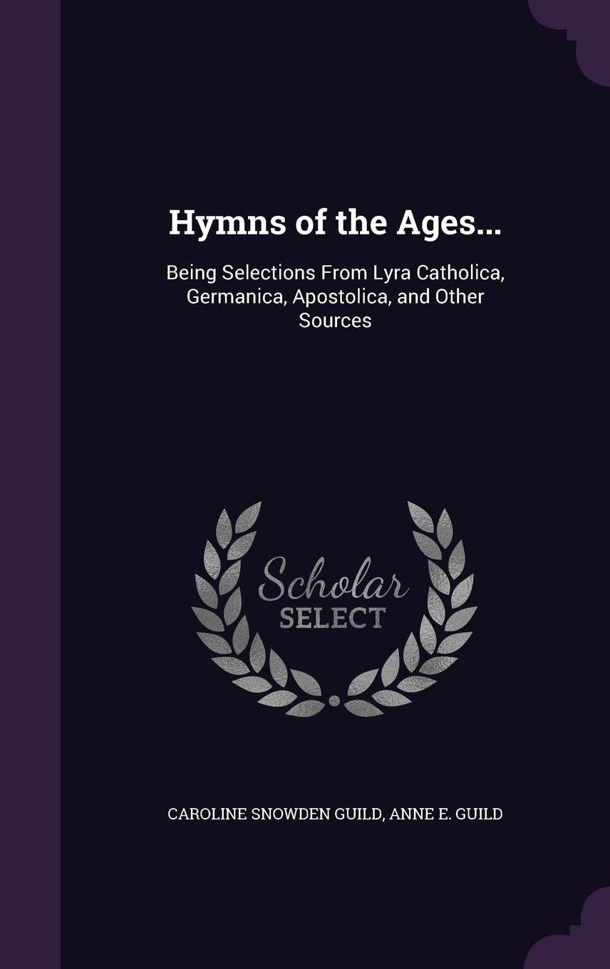 Hymns of the Ages...: Being Selections From Lyra Catholica, Germanica, Apostolica, and Other Sources Poetry