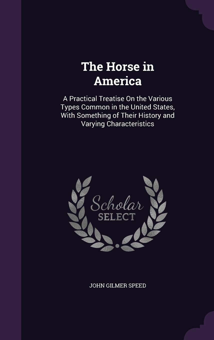 The Horse in America: A Practical Treatise On the Various Types Common in the United States, With Something of Their History and Varying Characteristics Politics & History