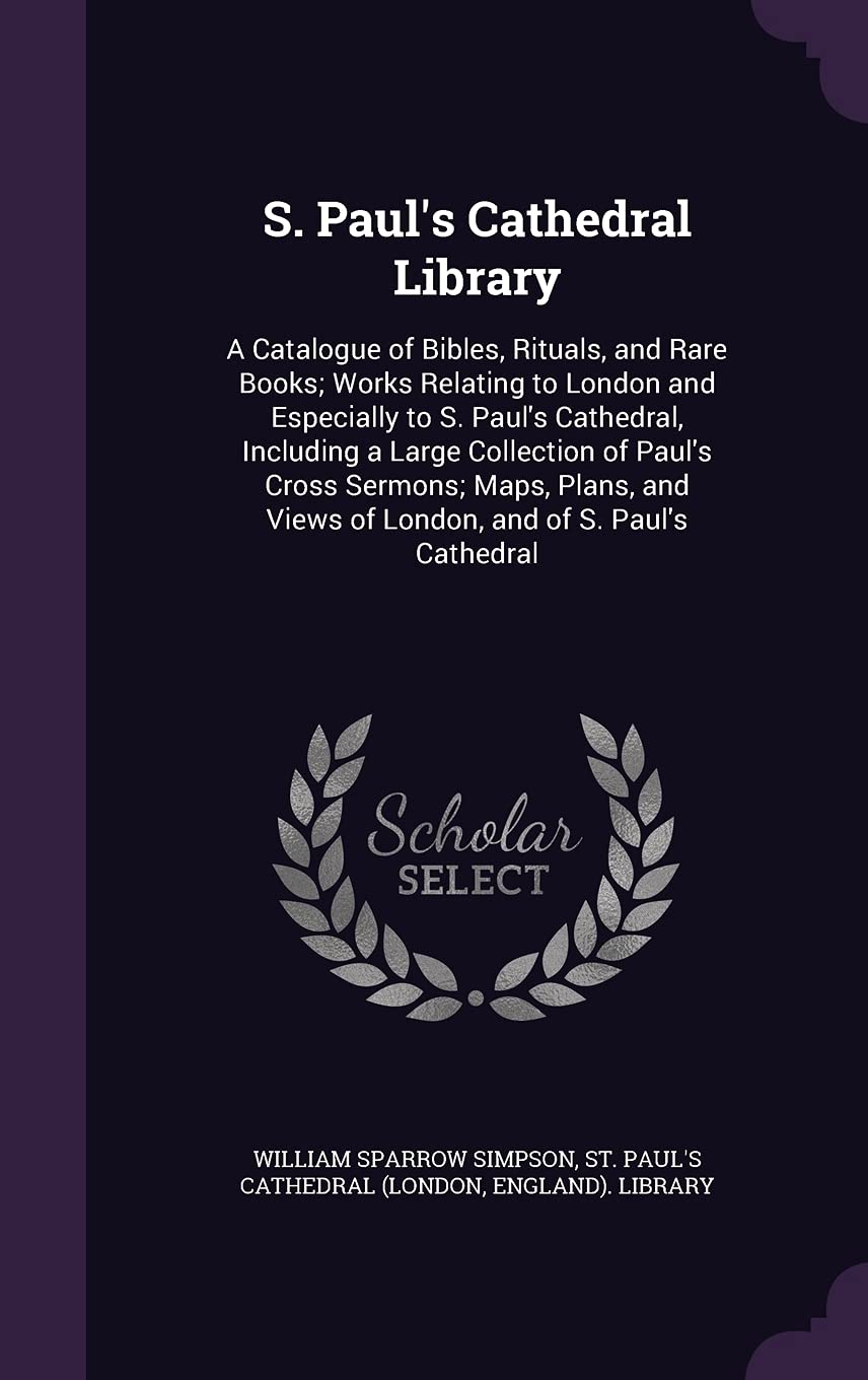 S. Paul's Cathedral Library: A Catalogue of Bibles, Rituals, and Rare Books; Works Relating to London and Especially to S. Paul's Cathedral, Including ... Views of London, and of S. Paul's Cathedral Reference Books