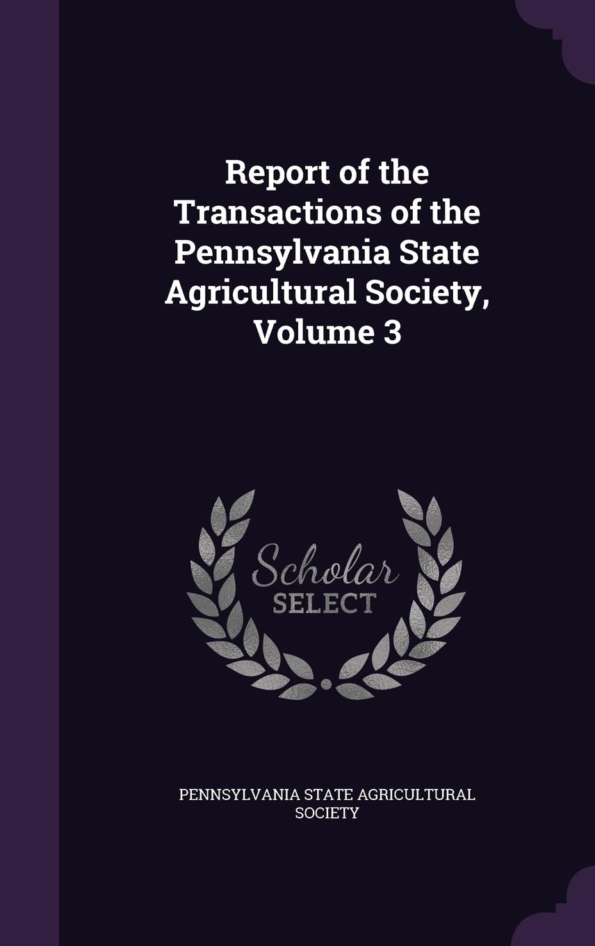 Report of the Transactions of the Pennsylvania State Agricultural Society, Volume 3 Business, Finance & Career