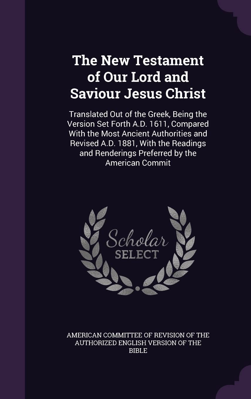 The New Testament of Our Lord and Saviour Jesus Christ: Translated Out of the Greek, Being the Version Set Forth A.D. 1611, Compared With the Most ... Renderings Preferred by the American Commit Contemporary literature Books