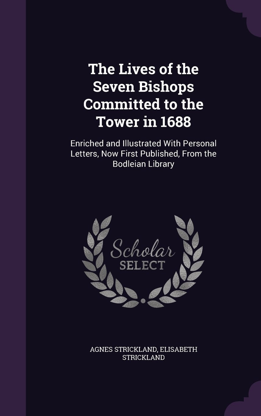 The Lives of the Seven Bishops Committed to the Tower in 1688: Enriched and Illustrated With Personal Letters, Now First Published, From the Bodleian Library Politics & Society