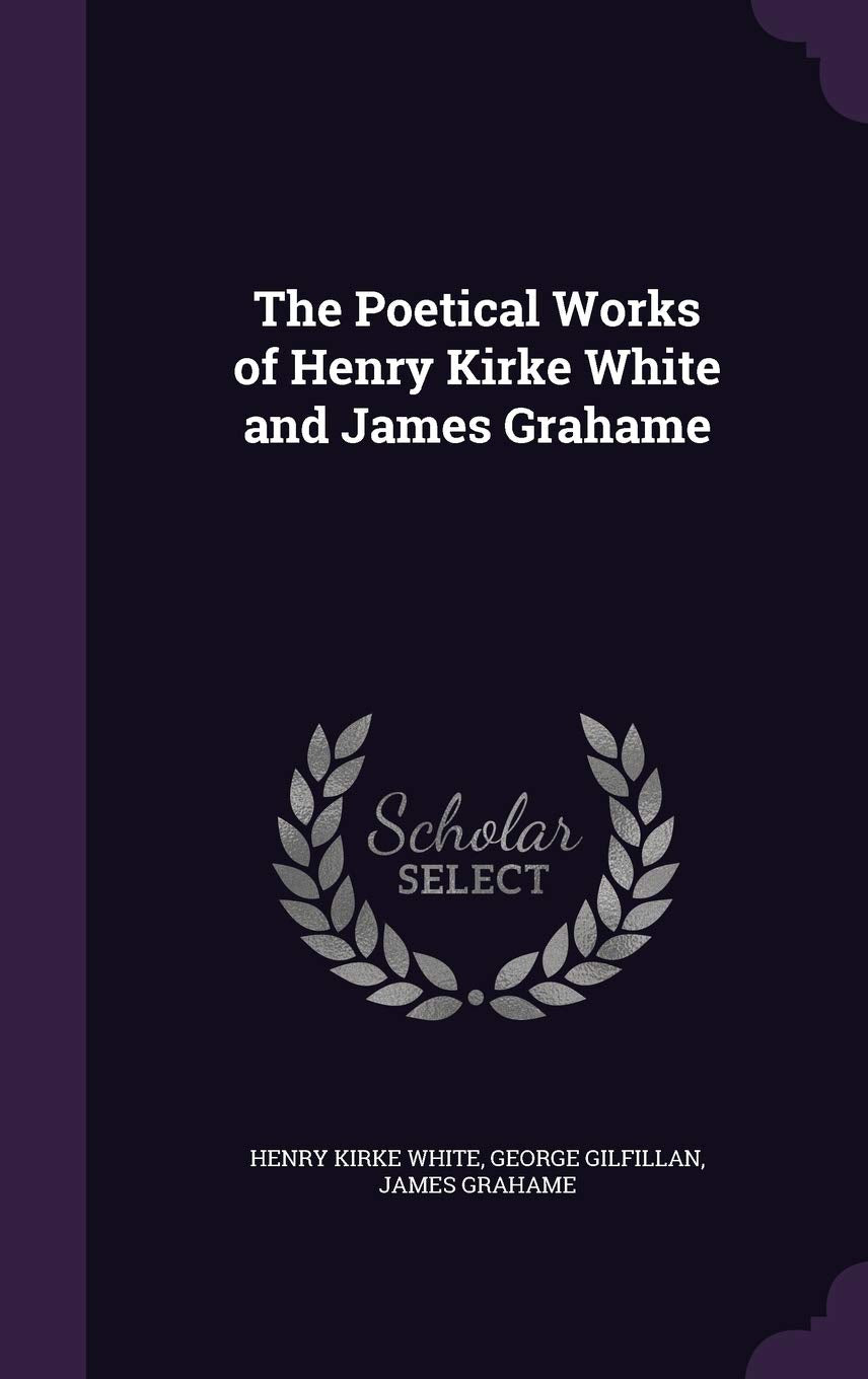 The Poetical Works of Henry Kirke White and James Grahame Poetry