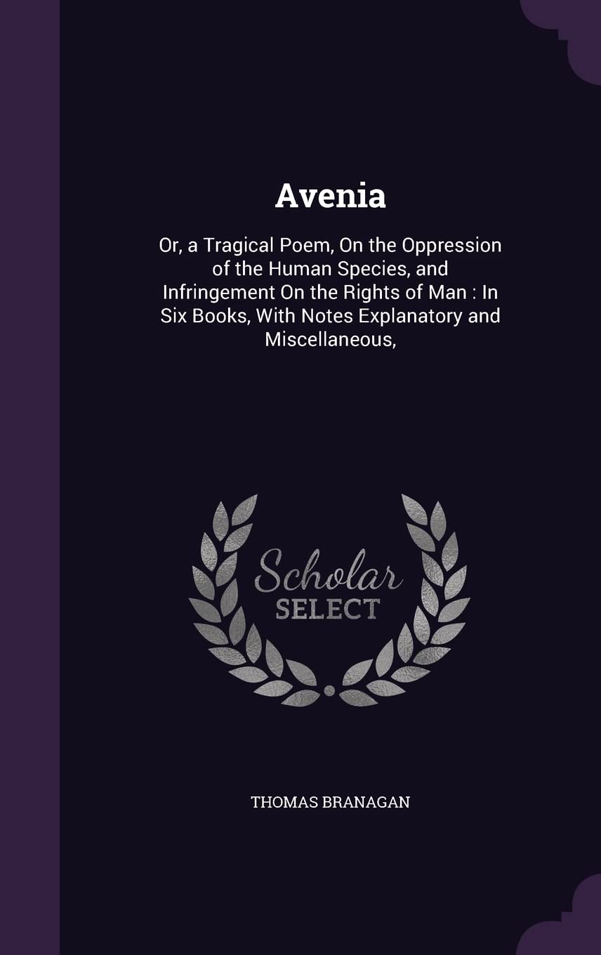 Avenia: Or, a Tragical Poem, On the Oppression of the Human Species, and Infringement On the Rights of Man: In Six Books, With Notes Explanatory and Miscellaneous, Politics & History
