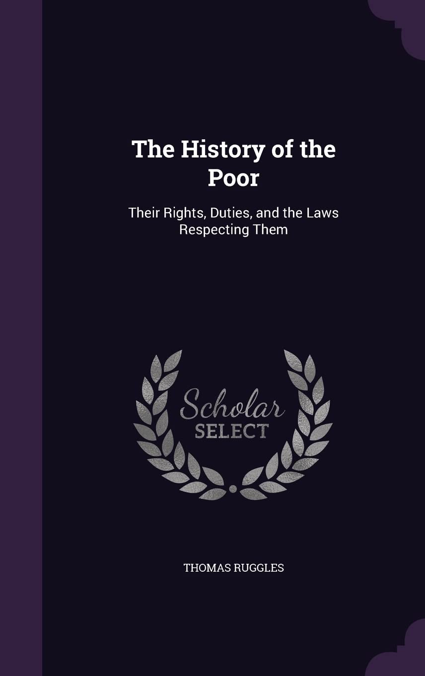 The History of the Poor: Their Rights, Duties, and the Laws Respecting Them Law
