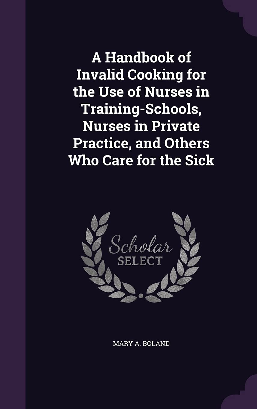 A Handbook of Invalid Cooking for the Use of Nurses in Training-Schools, Nurses in Private Practice, and Others Who Care for the Sick Leisure, Home & Garden