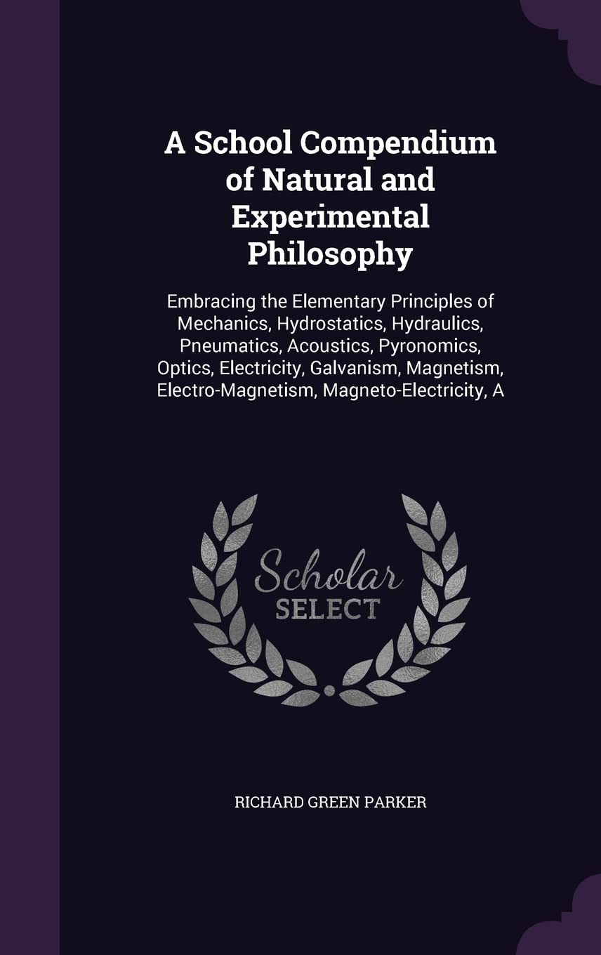 A School Compendium of Natural and Experimental Philosophy: Embracing the Elementary Principles of Mechanics, Hydrostatics, Hydraulics, Pneumatics, ... Electro-Magnetism, Magneto-Electricity, A Philosophy