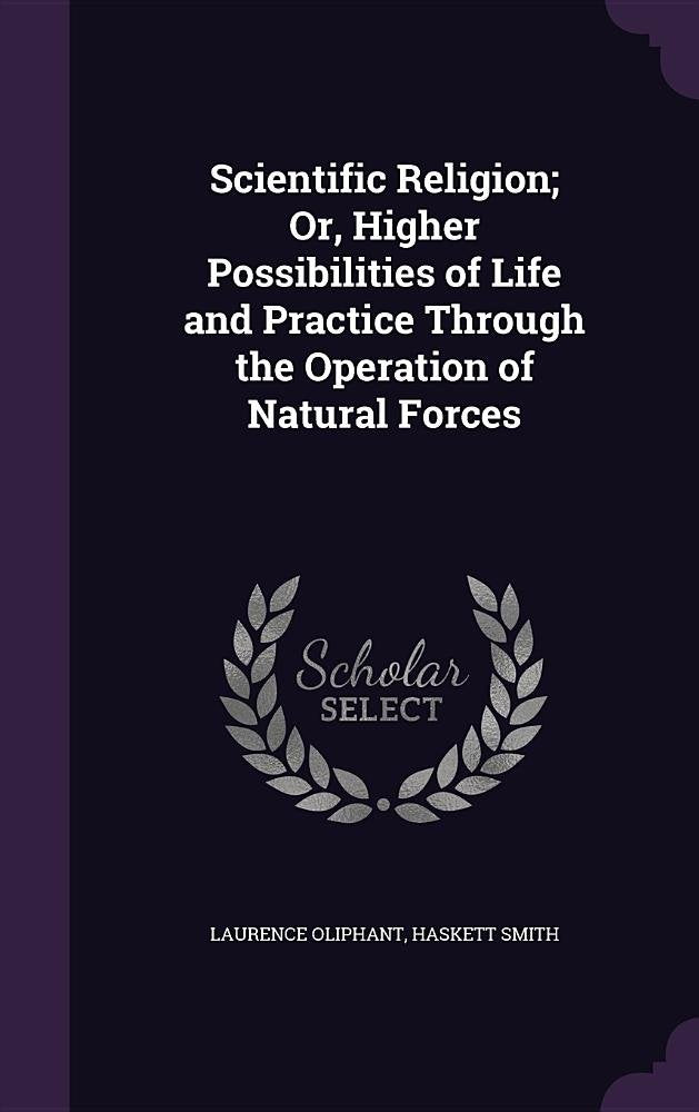 Scientific Religion; Or, Higher Possibilities of Life and Practice Through the Operation of Natural Forces Philosophy