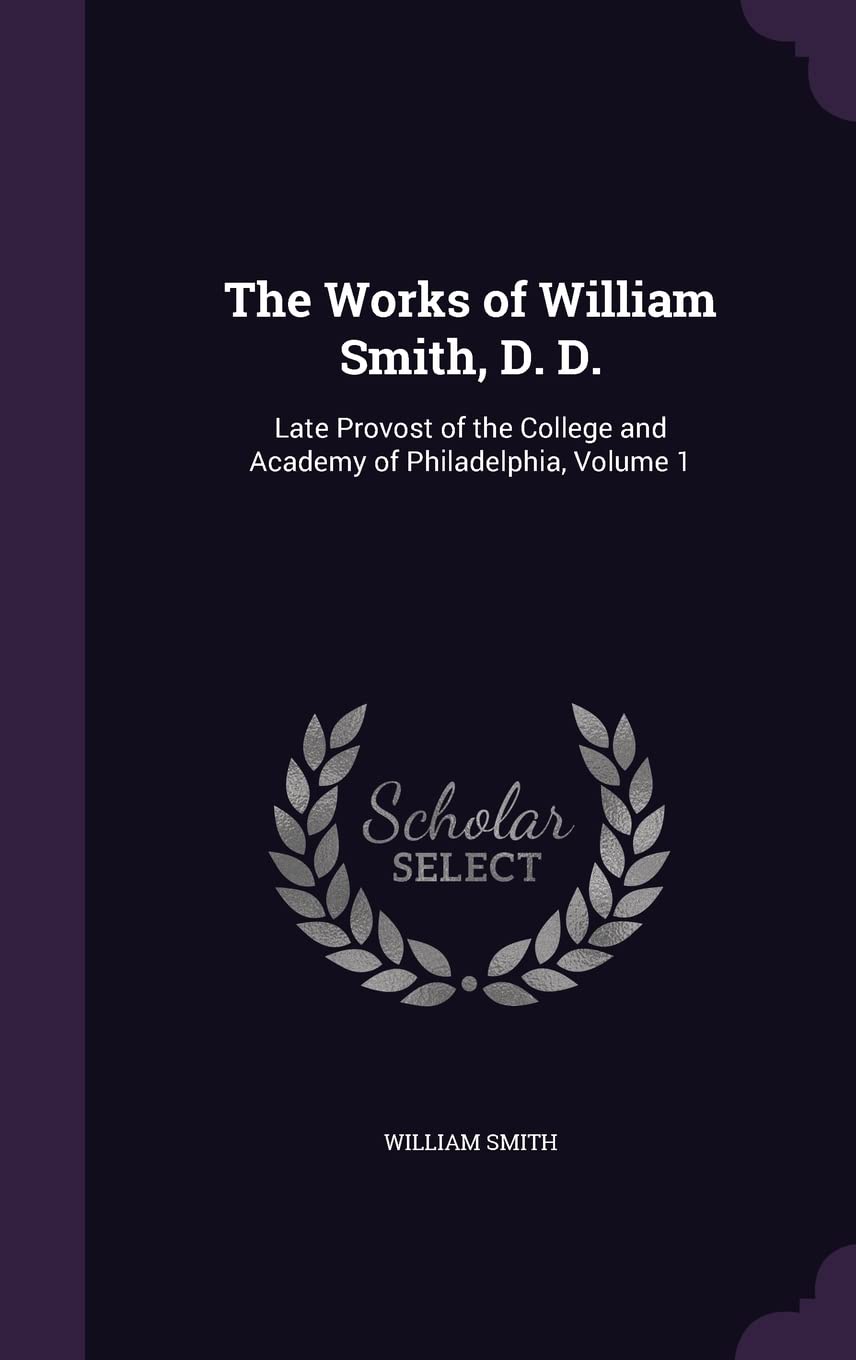 The Works of William Smith, D. D.: Late Provost of the College and Academy of Philadelphia, Volume 1 Politics & History