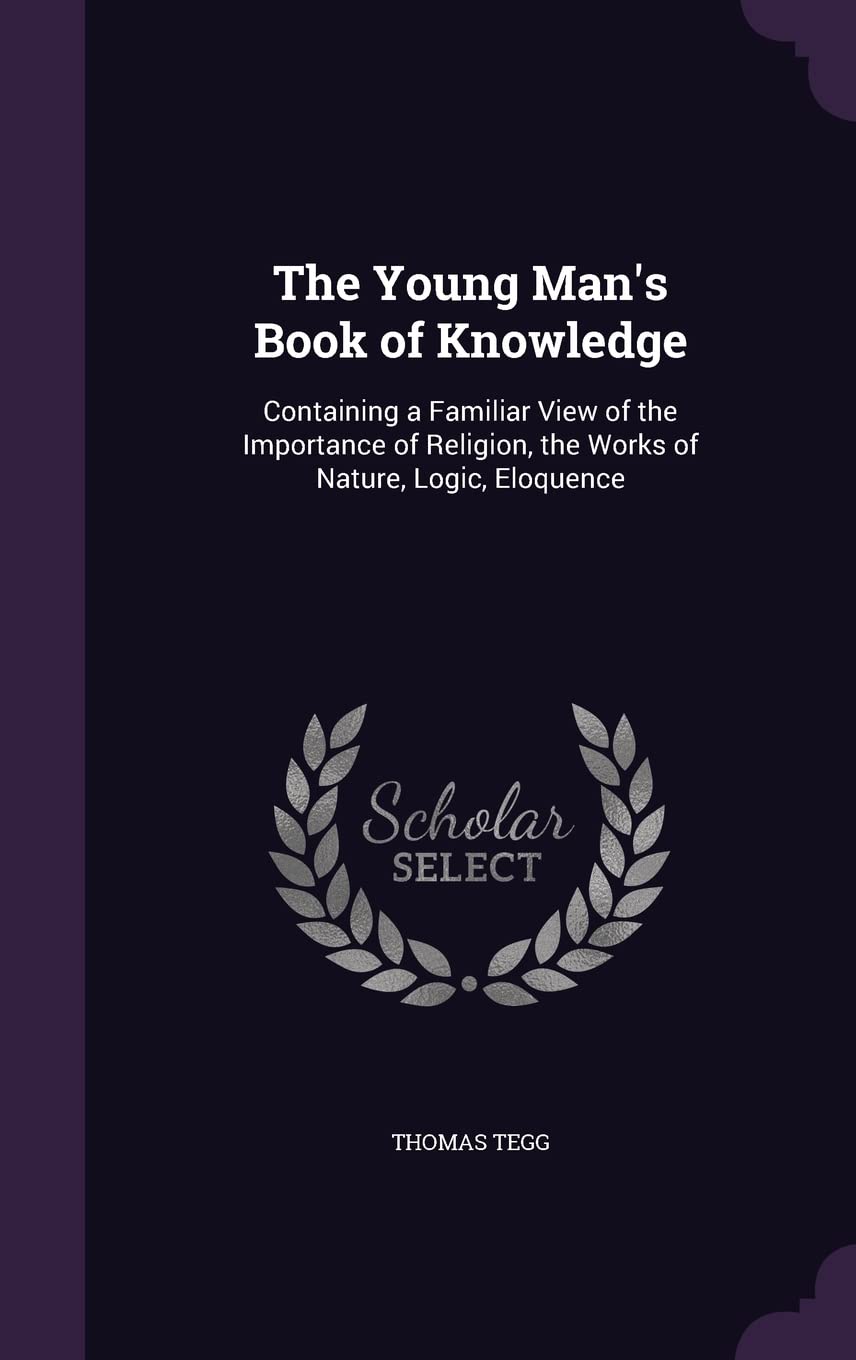 The Young Man's Book of Knowledge: Containing a Familiar View of the Importance of Religion, the Works of Nature, Logic, Eloquence Politics & History