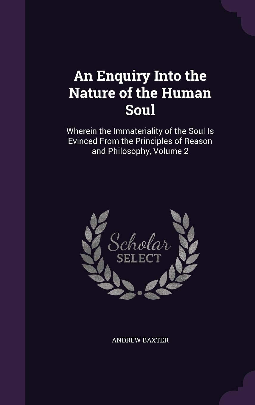 An Enquiry Into the Nature of the Human Soul: Wherein the Immateriality of the Soul Is Evinced From the Principles of Reason and Philosophy, Volume 2 Politics & History