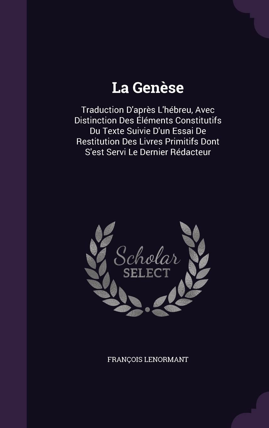 La Genèse: Traduction D'après L'hébreu, Avec Distinction Des Éléments Constitutifs Du Texte Suivie D'un Essai De Restitution Des Livres Primitifs Dont S'est Servi Le Dernier Rédacteur book