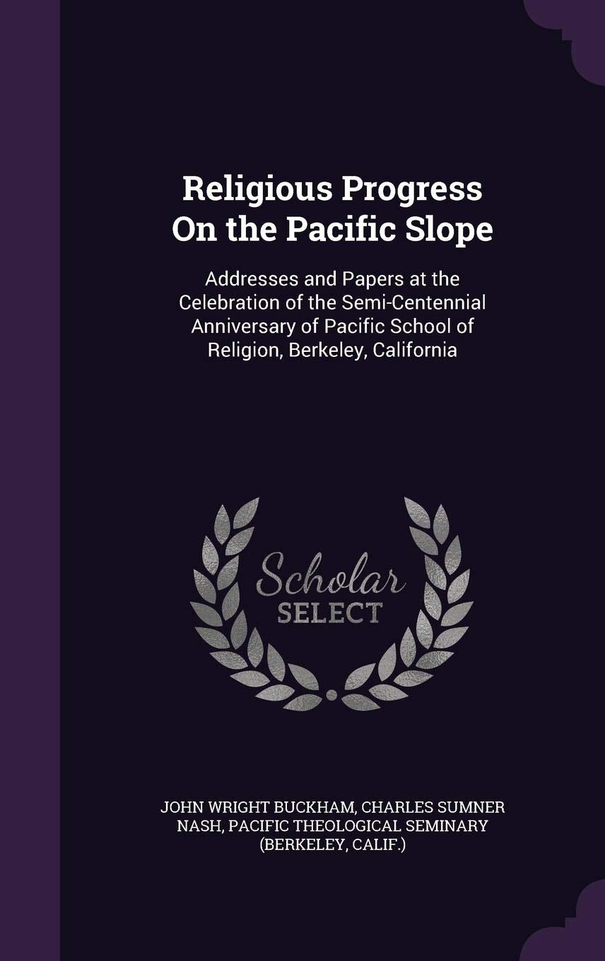Religious Progress on the Pacific Slope: Addresses and Papers at the Celebration of the Semi-Centennial Anniversary of Pacific School of Religion, Berkeley, California book