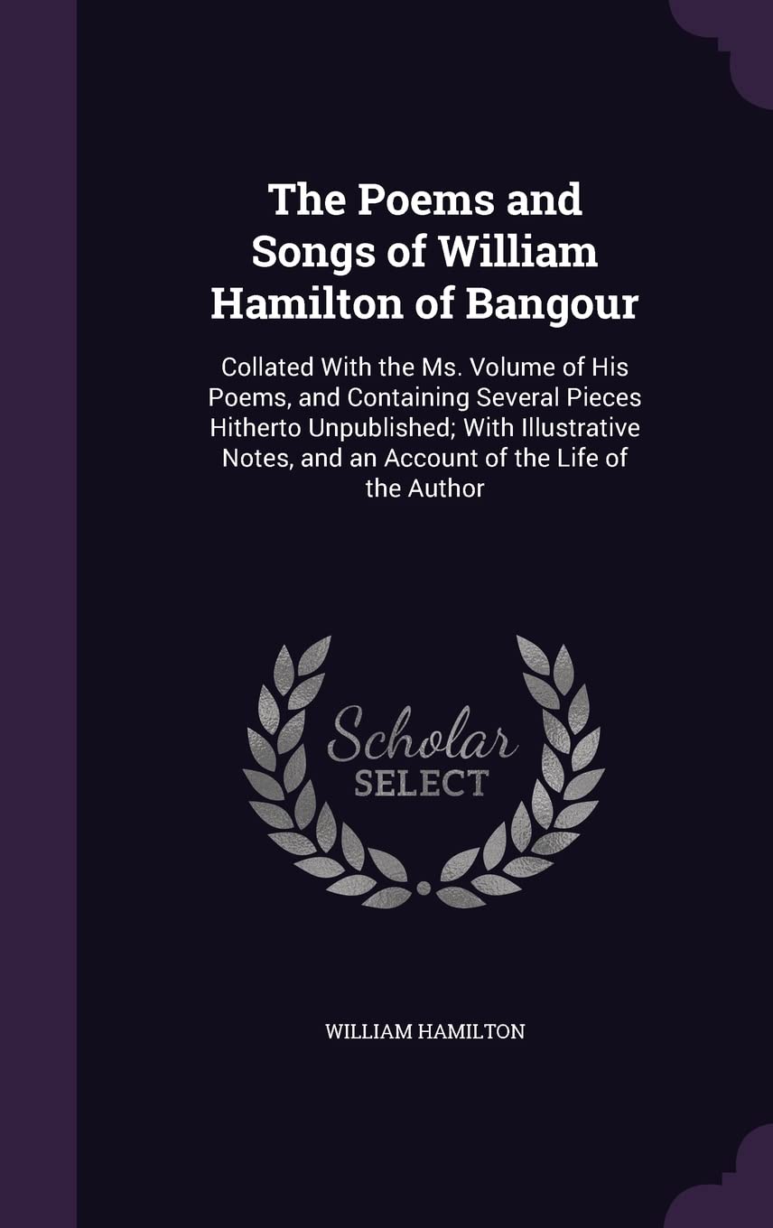The Poems and Songs of William Hamilton of Bangour: Collated With the Ms. Volume of His Poems, and Containing Several Pieces Hitherto Unpublished; ... and an Account of the Life of the Author Politics & History
