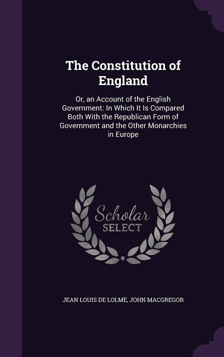 The Constitution of England: Or, an Account of the English Government: In Which It Is Compared Both With the Republican Form of Government and the Other Monarchies in Europe Politics & History