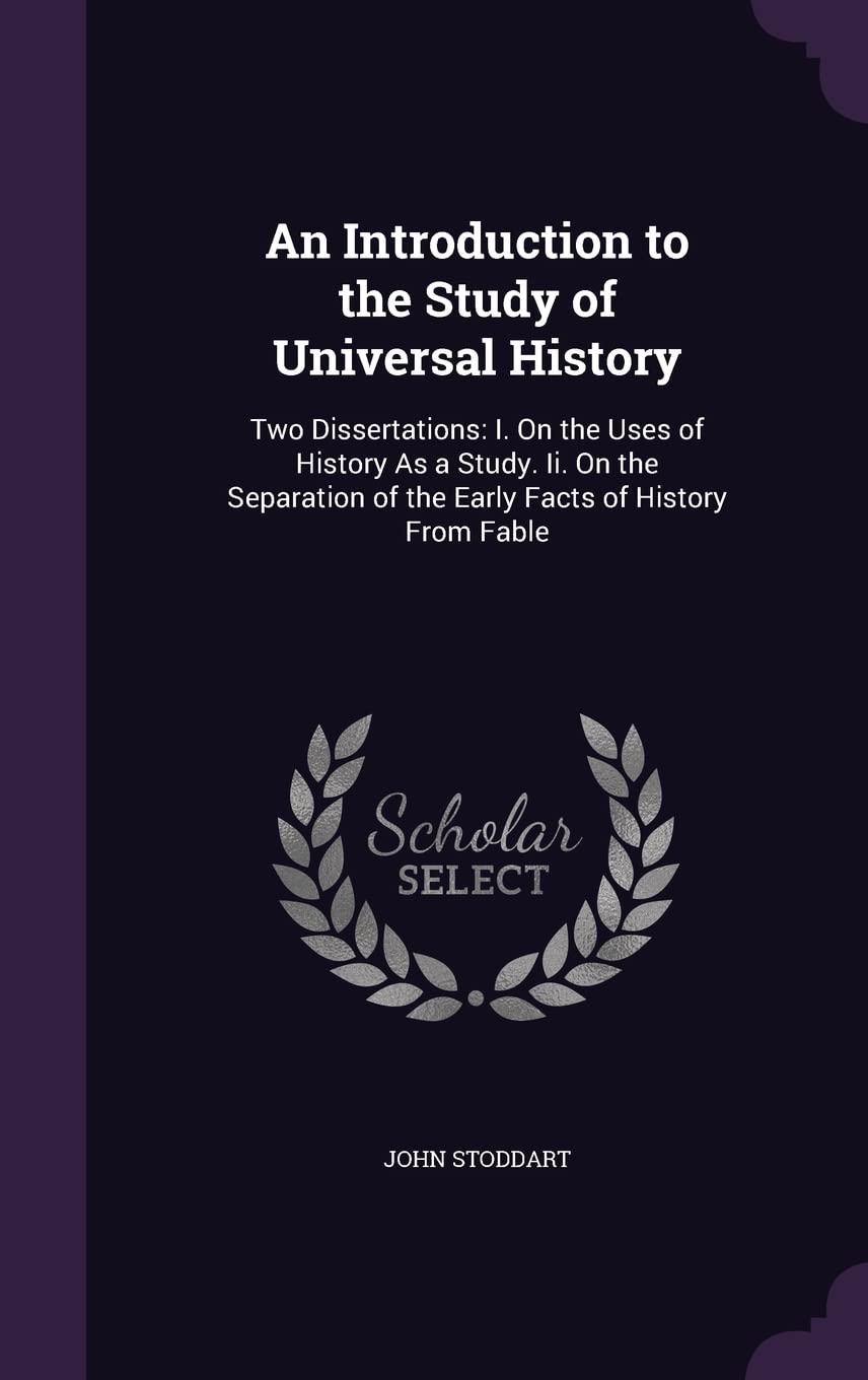 An Introduction to the Study of Universal History: Two Dissertations: I. On the Uses of History As a Study. Ii. On the Separation of the Early Facts of History From Fable Politics & History