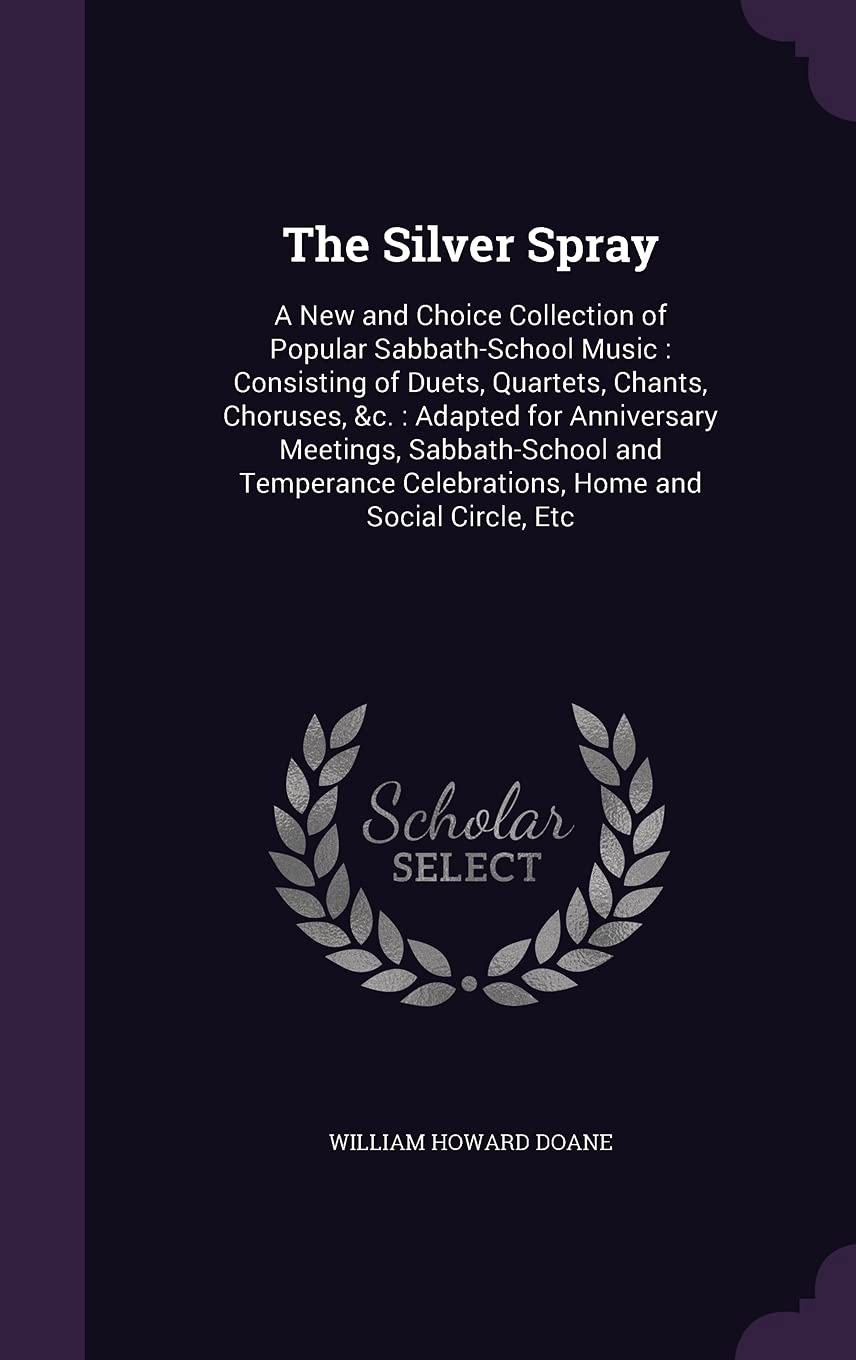 The Silver Spray: A New and Choice Collection of Popular Sabbath-School Music: Consisting of Duets, Quartets, Chants, Choruses, &c.: Adapted for ... Celebrations, Home and Social Circle, Etc Arts & Music