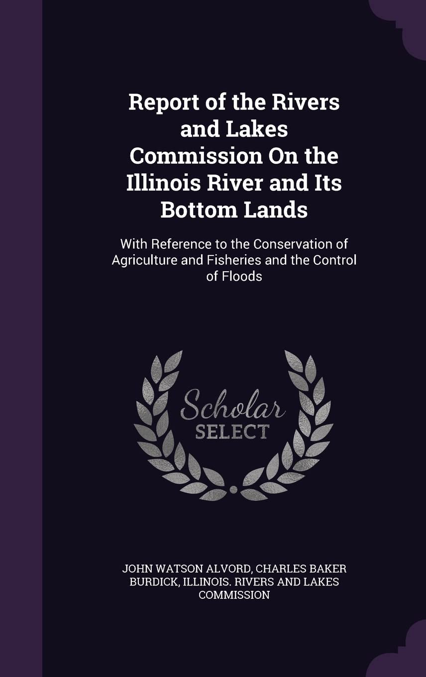 Report of the Rivers and Lakes Commission On the Illinois River and Its Bottom Lands: With Reference to the Conservation of Agriculture and Fisheries and the Control of Floods Mathematics
