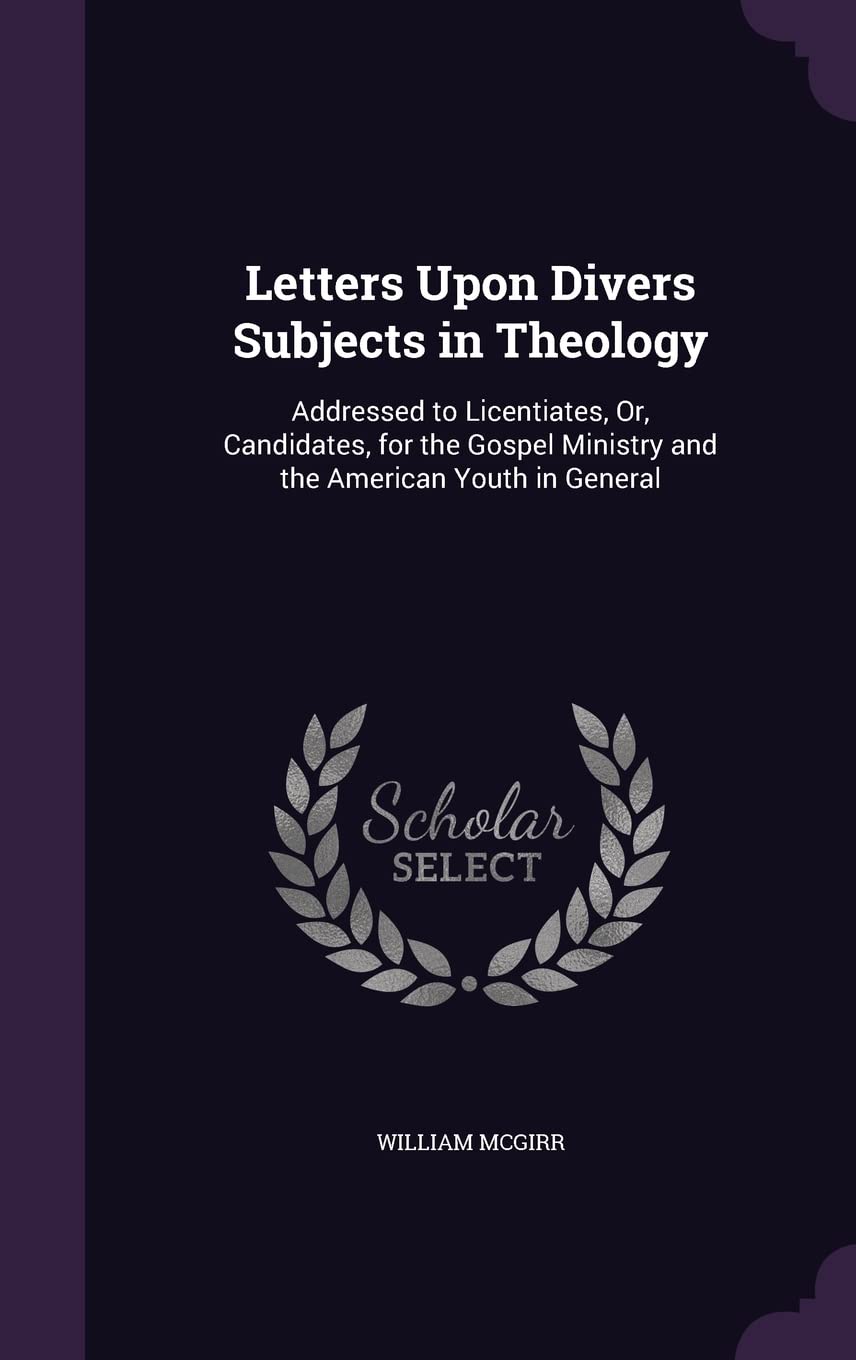 Letters Upon Divers Subjects in Theology: Addressed to Licentiates, Or, Candidates, for the Gospel Ministry and the American Youth in General Philosophy
