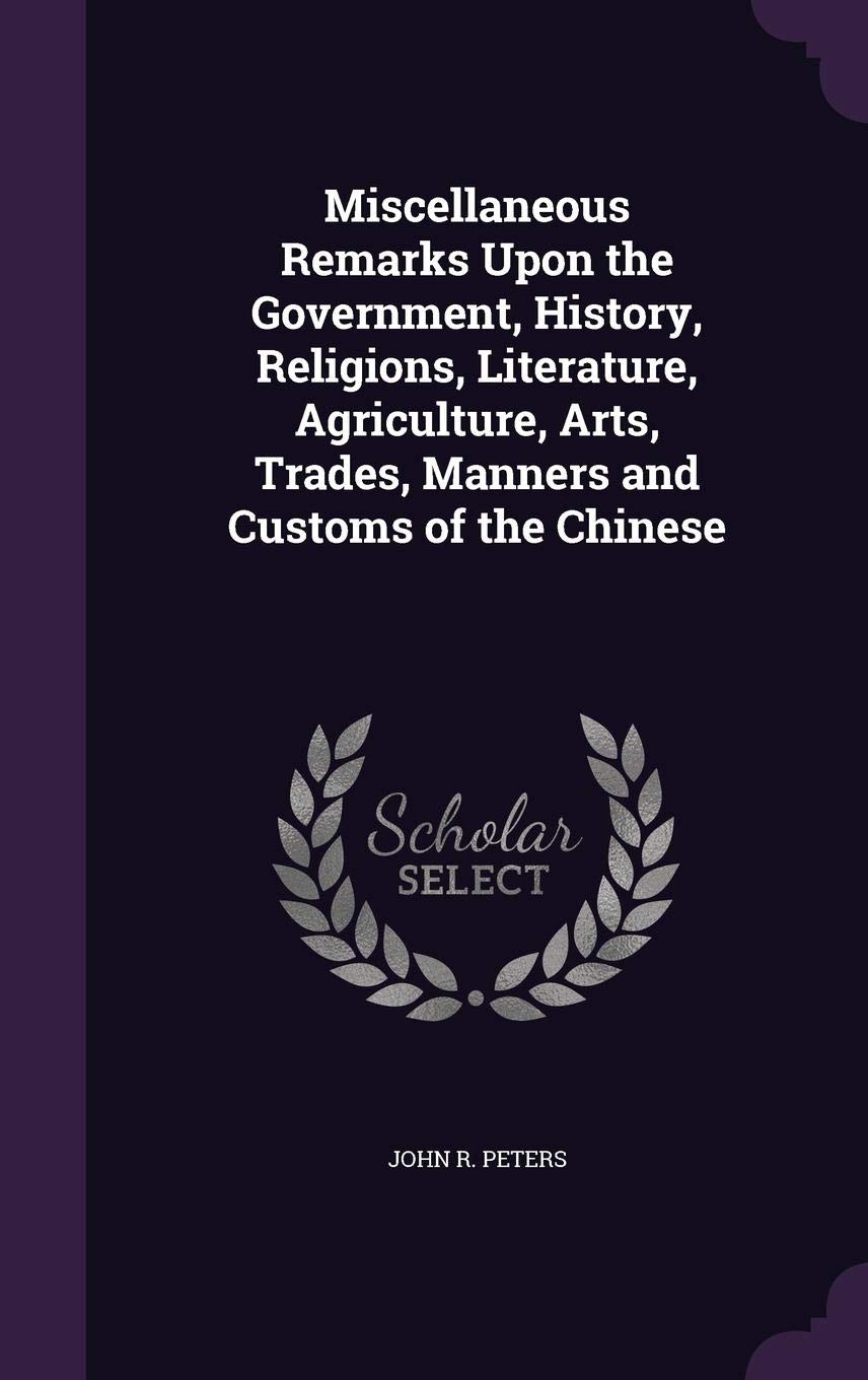 Miscellaneous Remarks Upon the Government, History, Religions, Literature, Agriculture, Arts, Trades, Manners and Customs of the Chinese Books
