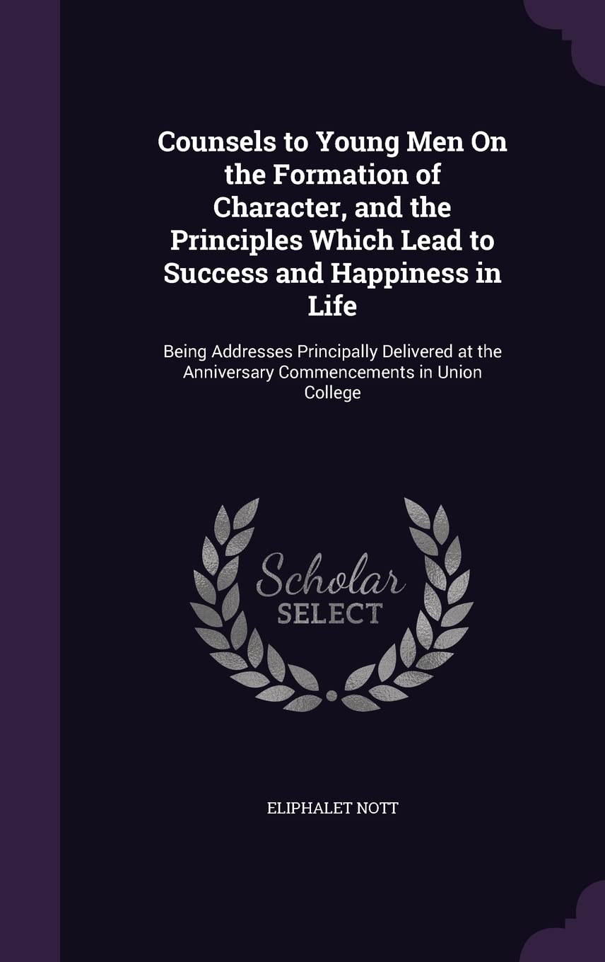 Counsels to Young Men On the Formation of Character, and the Principles Which Lead to Success and Happiness in Life: Being Addresses Principally ... Anniversary Commencements in Union College Politics & History