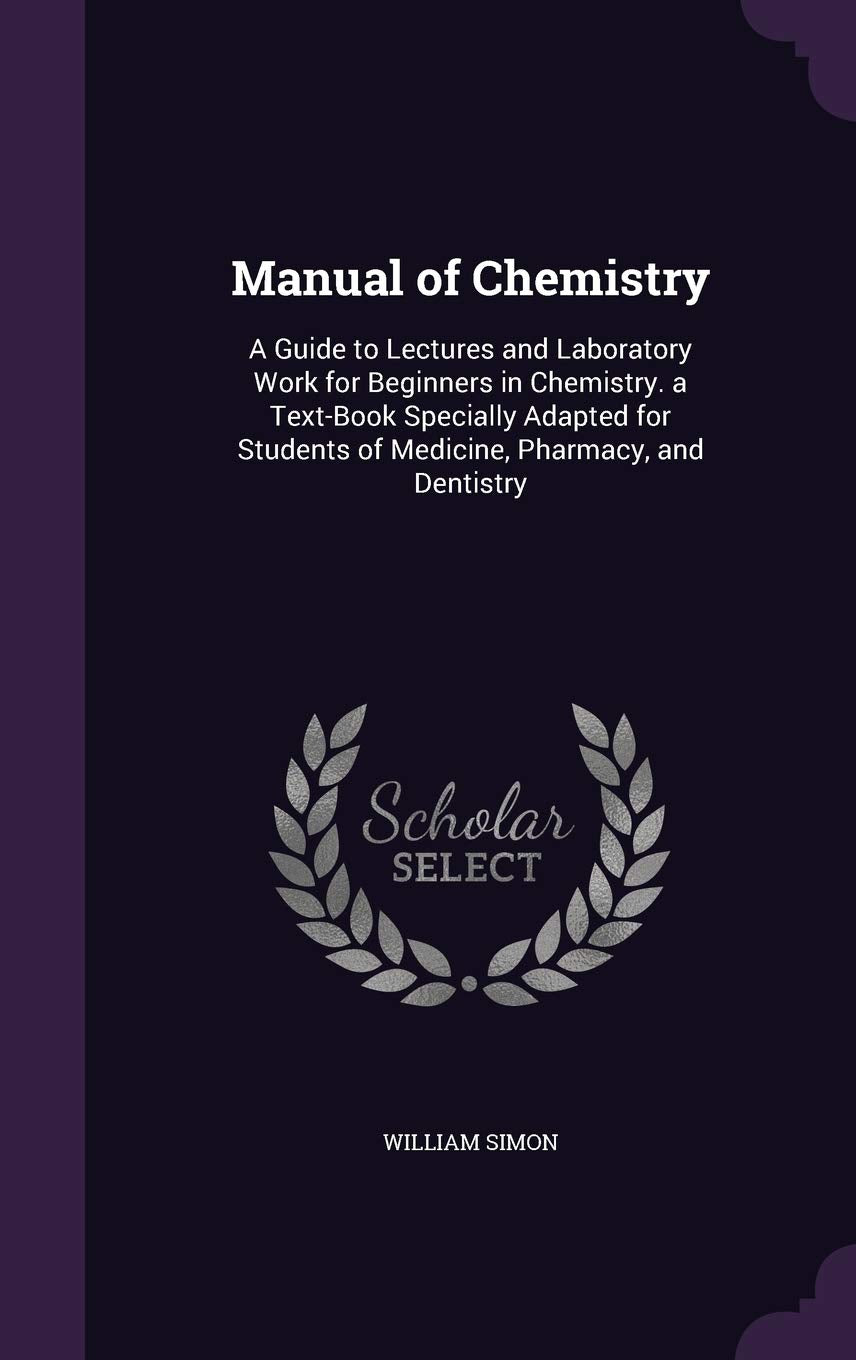Manual of Chemistry: A Guide to Lectures and Laboratory Work for Beginners in Chemistry. a Text-Book Specially Adapted for Students of Medicine, Pharmacy, and Dentistry Natural Sciences