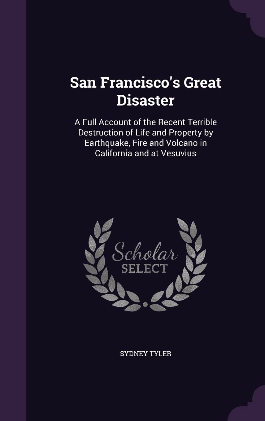 San Francisco's Great Disaster: A Full Account of the Recent Terrible Destruction of Life and Property by Earthquake, Fire and Volcano in California and at Vesuvius Politics & History