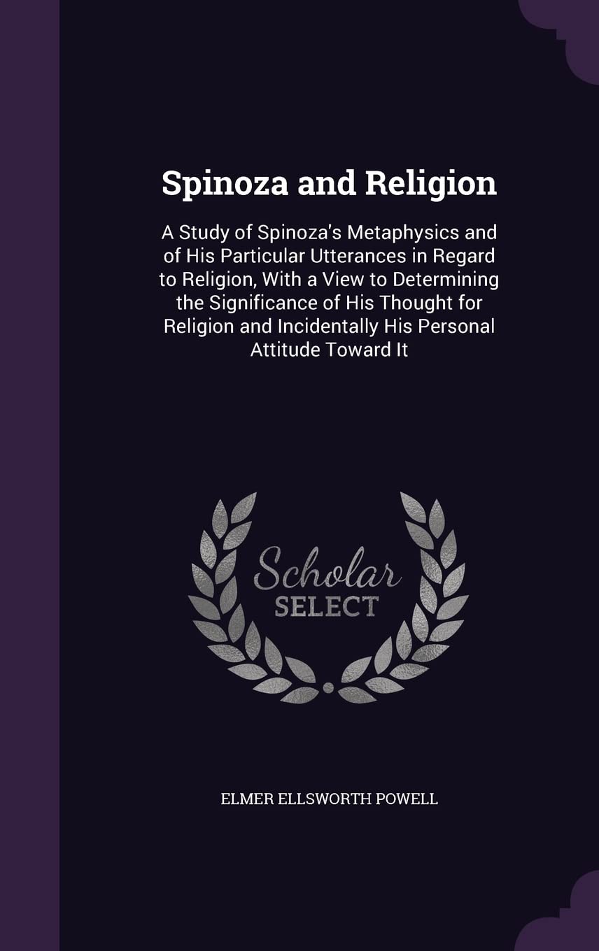 Spinoza and Religion: A Study of Spinoza's Metaphysics and of His Particular Utterances in Regard to Religion, With a View to Determining the ... Incidentally His Personal Attitude Toward It Philosophy