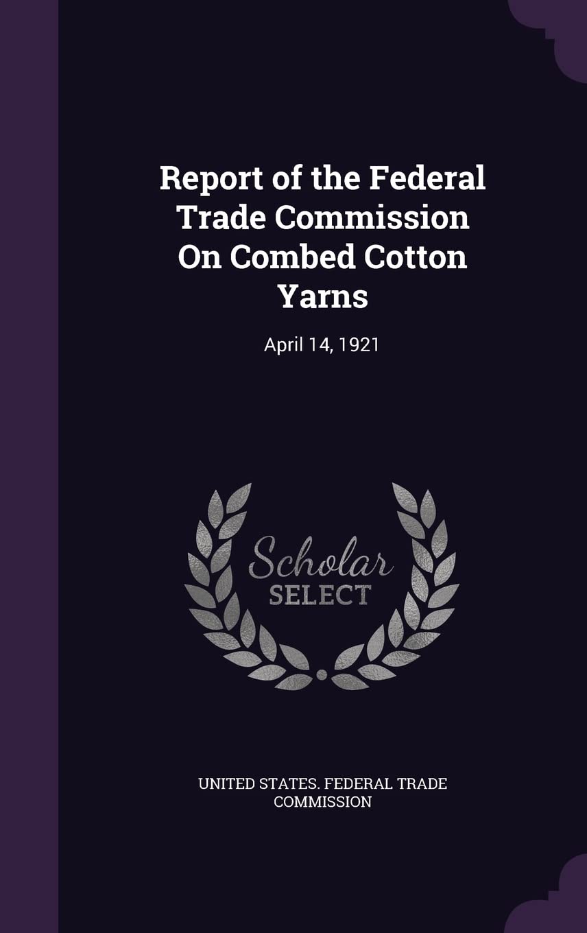 Report of the Federal Trade Commission On Combed Cotton Yarns: April 14, 1921 Business, Finance & Career
