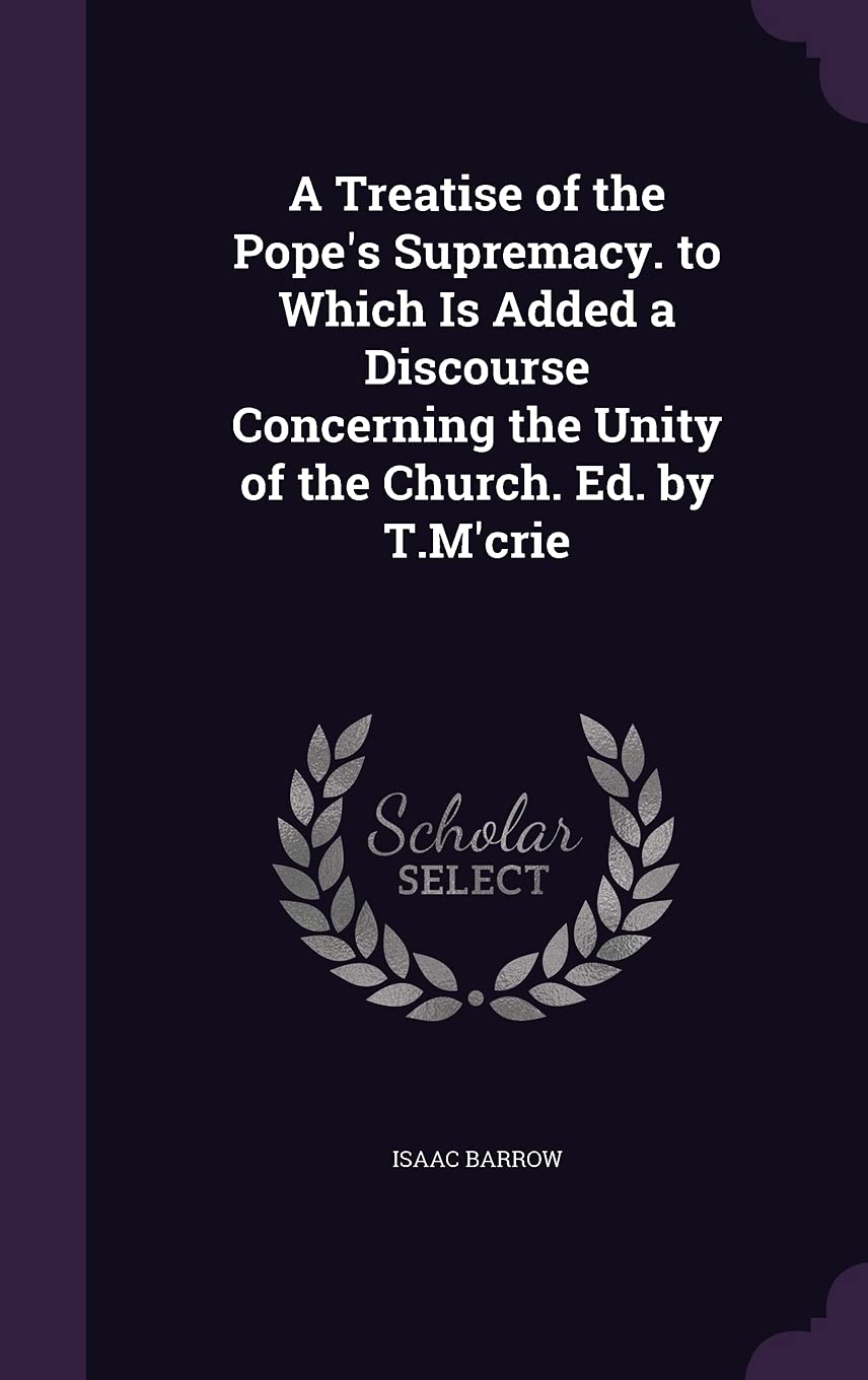 A Treatise of the Pope's Supremacy. to Which Is Added a Discourse Concerning the Unity of the Church. Ed. by T.M'crie Politics & History