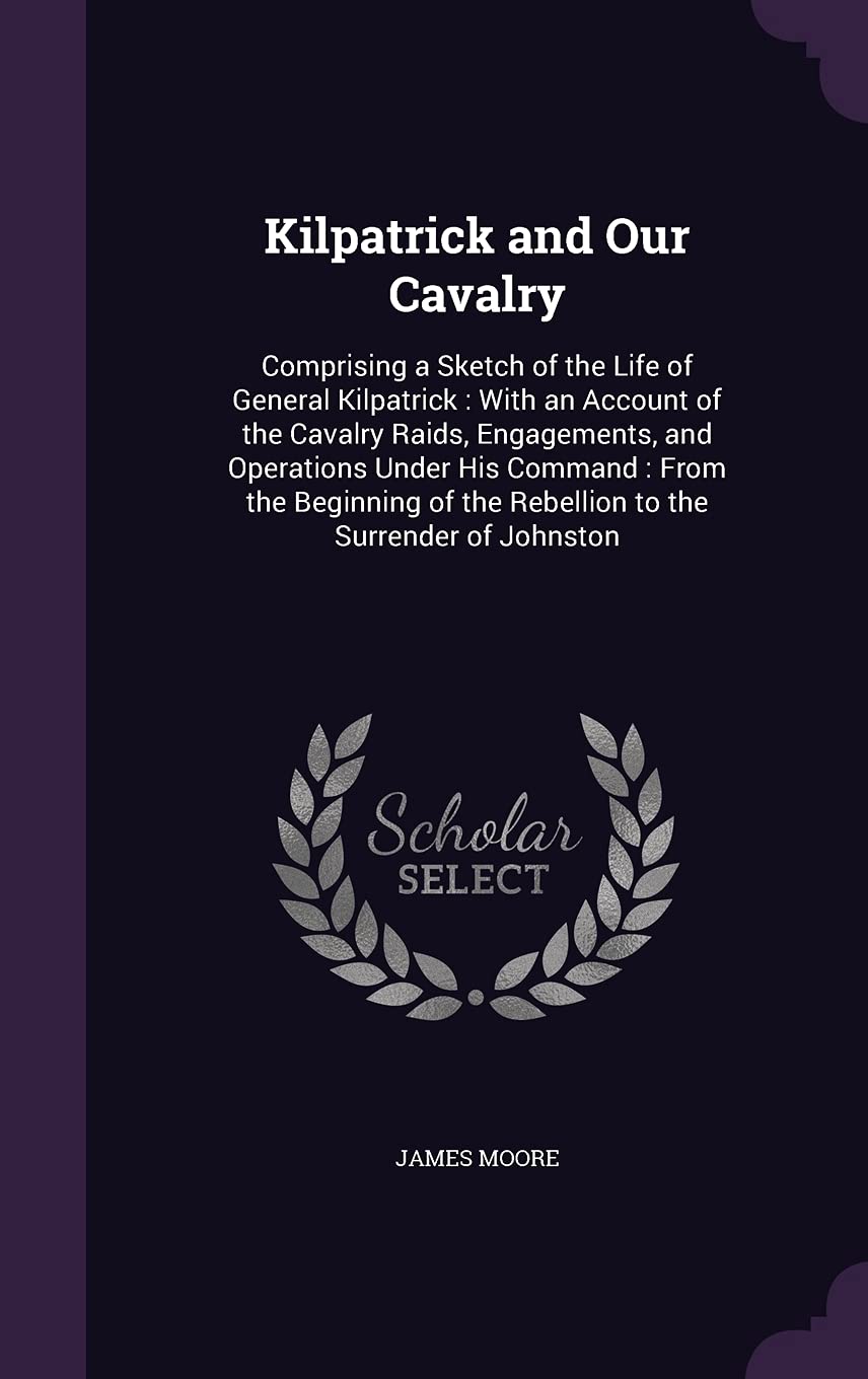 Kilpatrick and Our Cavalry: Comprising a Sketch of the Life of General Kilpatrick: With an Account of the Cavalry Raids, Engagements, and Operations ... of the Rebellion to the Surrender of Johnston Memories