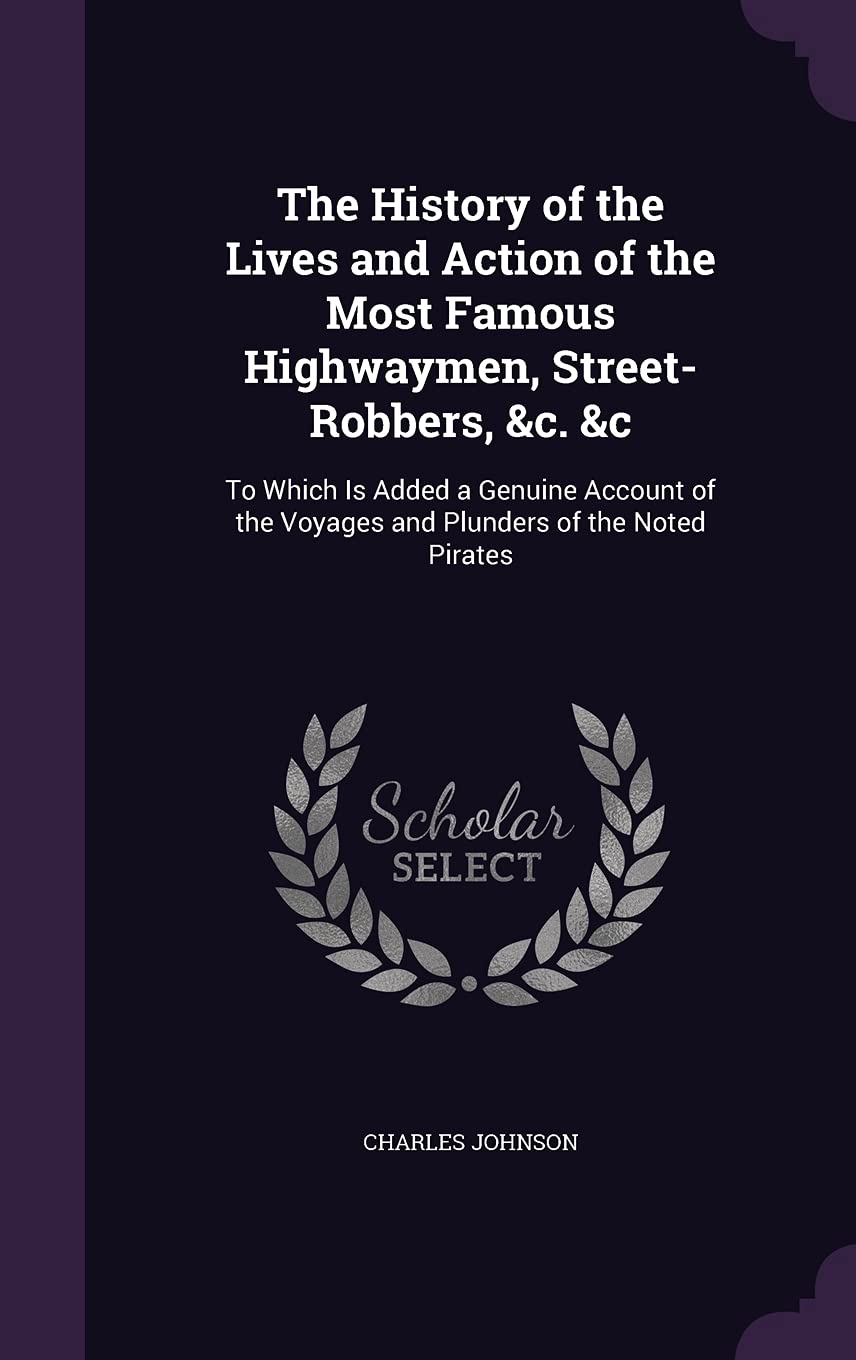 The History of the Lives and Action of the Most Famous Highwaymen, Street-Robbers, &c. &c: To Which Is Added a Genuine Account of the Voyages and Plunders of the Noted Pirates Memories