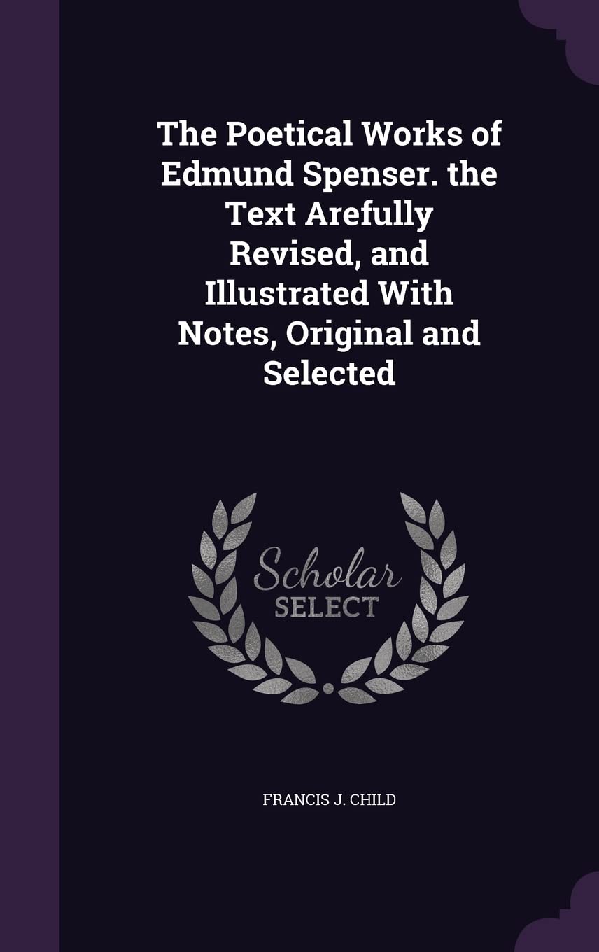 The Poetical Works of Edmund Spenser. the Text Arefully Revised, and Illustrated With Notes, Original and Selected Poetry
