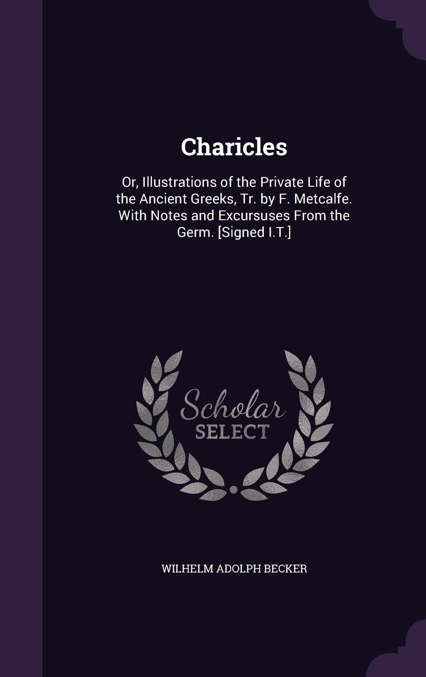 Charicles: Or, Illustrations of the Private Life of the Ancient Greeks, Tr. by F. Metcalfe. With Notes and Excursuses From the Germ. Politics & History
