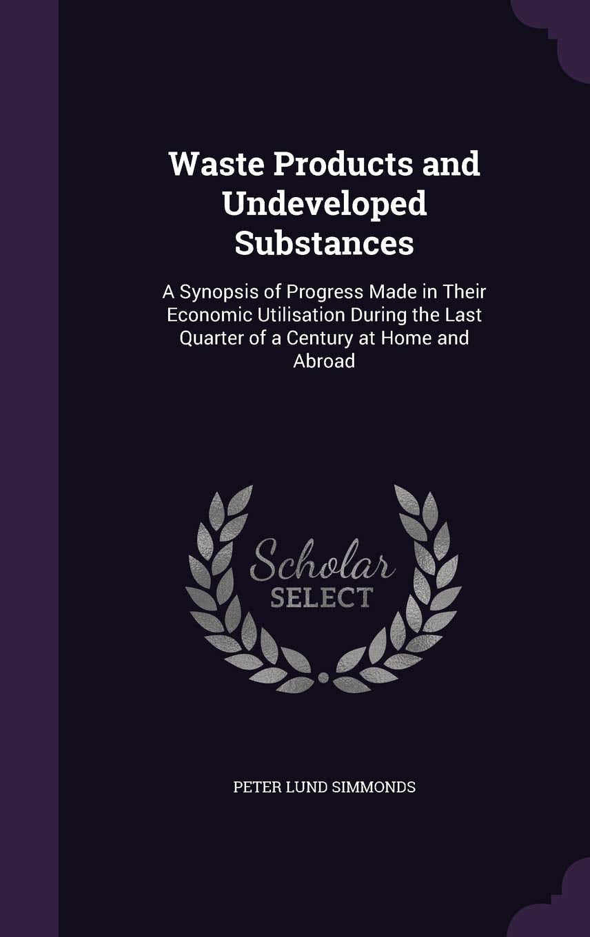 Waste Products and Undeveloped Substances: A Synopsis of Progress Made in Their Economic Utilisation During the Last Quarter of a Century at Home and Abroad Business, Finance & Career