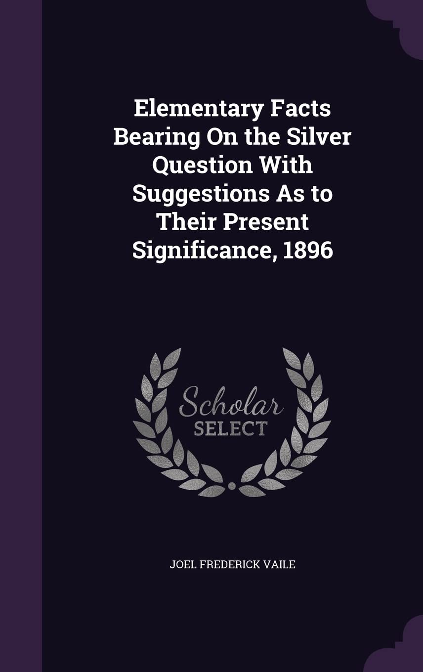 Elementary Facts Bearing On the Silver Question With Suggestions As to Their Present Significance, 1896 Business, Finance & Career