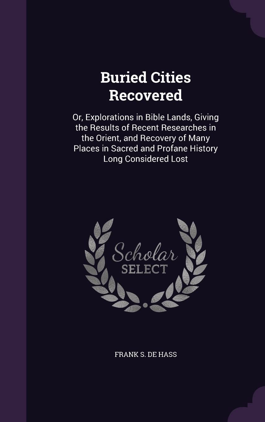 Buried Cities Recovered: Or, Explorations in Bible Lands, Giving the Results of Recent Researches in the Orient, and Recovery of Many Places in Sacred and Profane History Long Considered Lost Politics & History