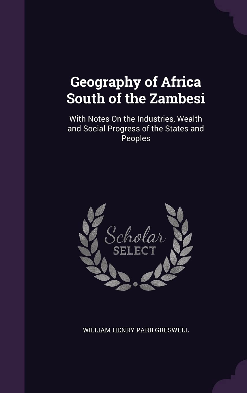 Geography of Africa South of the Zambesi: With Notes On the Industries, Wealth and Social Progress of the States and Peoples Politics & History