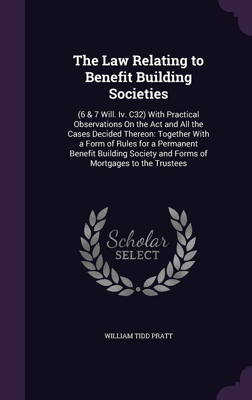 The Law Relating to Benefit Building Societies: (6 & 7 Will. IV. C32) with Practical Observations on the ACT and All the Cases Decided Thereon: ... and Forms of Mortgages to the Trustees Business, Finance & Career