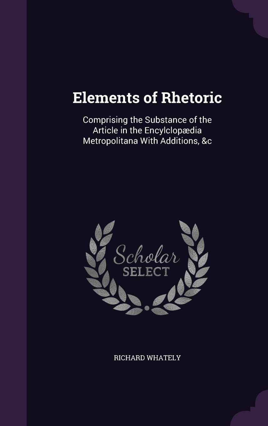Elements of Rhetoric: Comprising the Substance of the Article in the Encylclopædia Metropolitana With Additions, &c Social Sciences