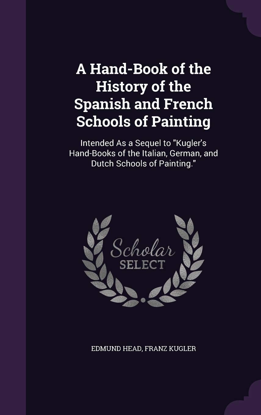 A Hand-Book of the History of the Spanish and French Schools of Painting: Intended As a Sequel to Kugler's Hand-Books of the Italian, German, and Dutch Schools of Painting. Film, Art & Culture