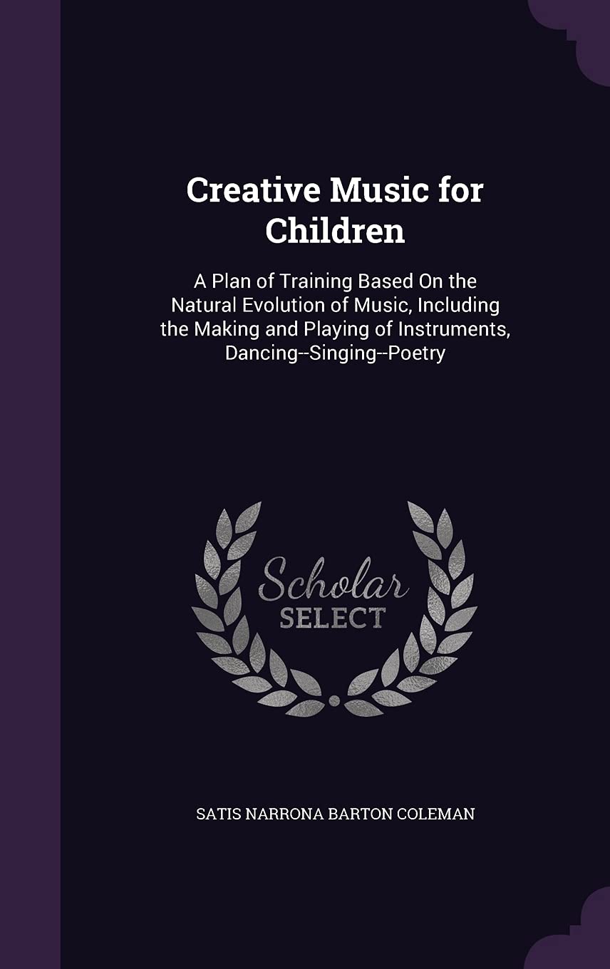 Creative Music for Children: A Plan of Training Based On the Natural Evolution of Music, Including the Making and Playing of Instruments, Dancing--Singing--Poetry Arts & Music