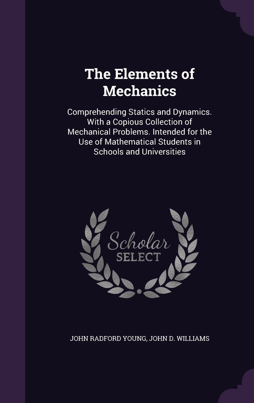The Elements of Mechanics: Comprehending Statics and Dynamics. With a Copious Collection of Mechanical Problems. Intended for the Use of Mathematical Students in Schools and Universities Natural Sciences