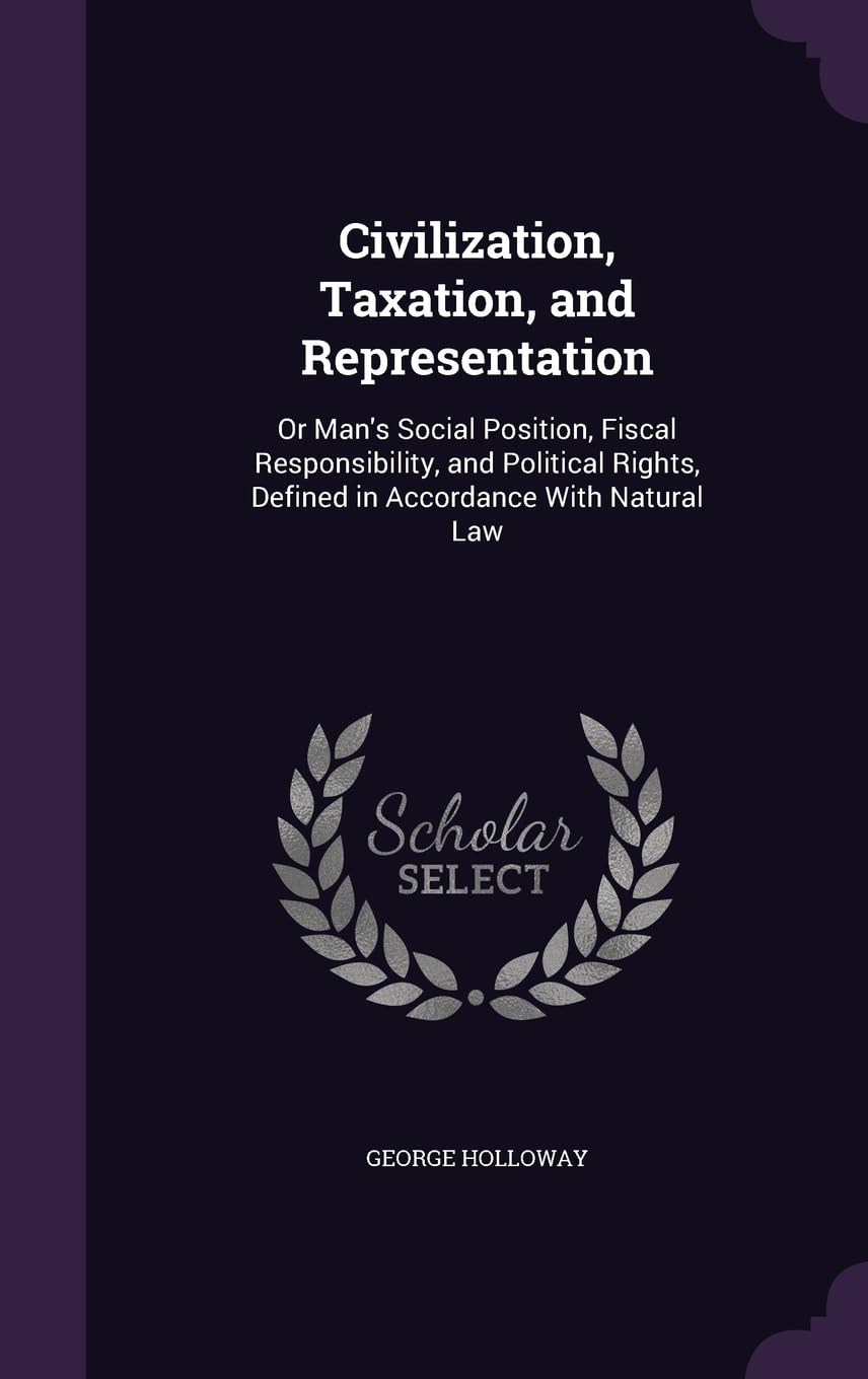 Civilization, Taxation, and Representation: Or Man's Social Position, Fiscal Responsibility, and Political Rights, Defined in Accordance With Natural Law Contemporary literature Books