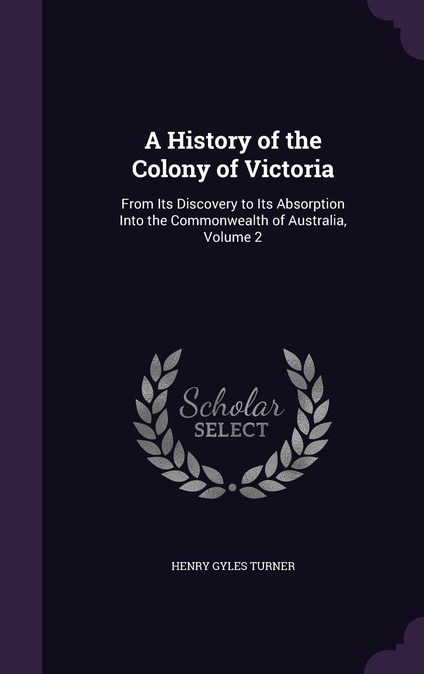 A History of the Colony of Victoria: From Its Discovery to Its Absorption Into the Commonwealth of Australia, Volume 2 Politics & History